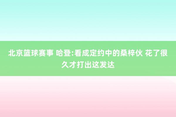 北京篮球赛事 哈登:看成定约中的桑梓伙 花了很久才打出这发达