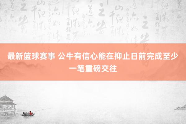 最新篮球赛事 公牛有信心能在抑止日前完成至少一笔重磅交往