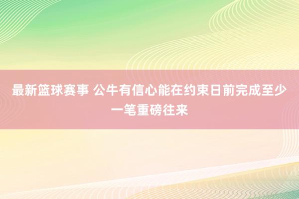 最新篮球赛事 公牛有信心能在约束日前完成至少一笔重磅往来