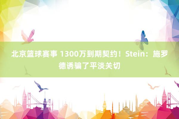 北京篮球赛事 1300万到期契约！Stein：施罗德诱骗了平淡关切