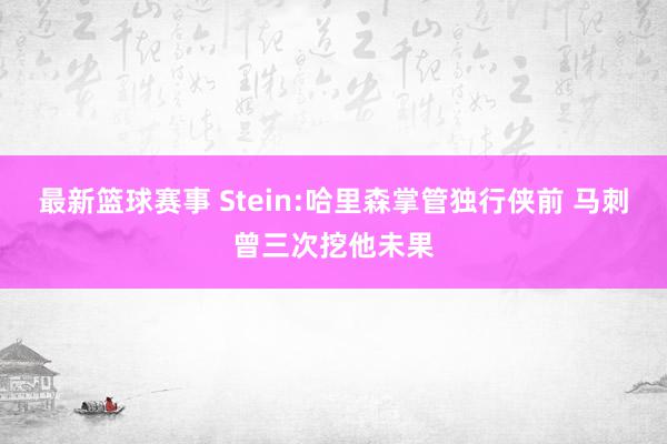 最新篮球赛事 Stein:哈里森掌管独行侠前 马刺曾三次挖他未果