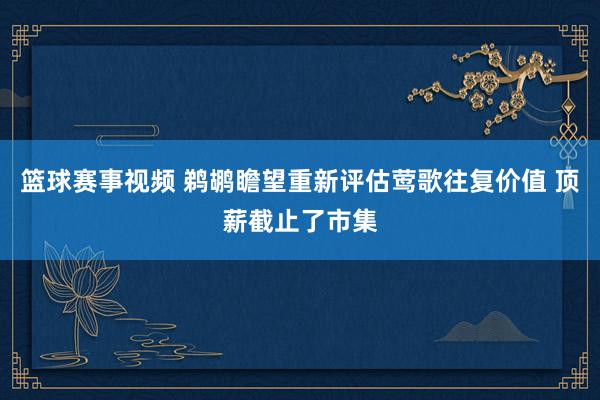 篮球赛事视频 鹈鹕瞻望重新评估莺歌往复价值 顶薪截止了市集