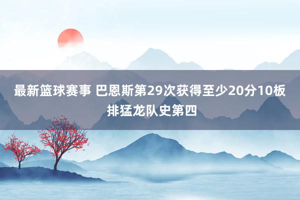 最新篮球赛事 巴恩斯第29次获得至少20分10板 排猛龙队史第四