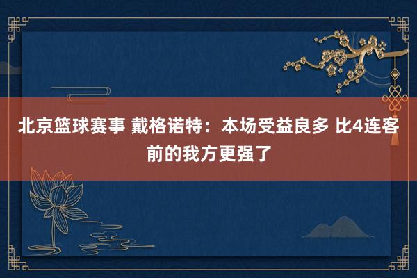 北京篮球赛事 戴格诺特：本场受益良多 比4连客前的我方更强了