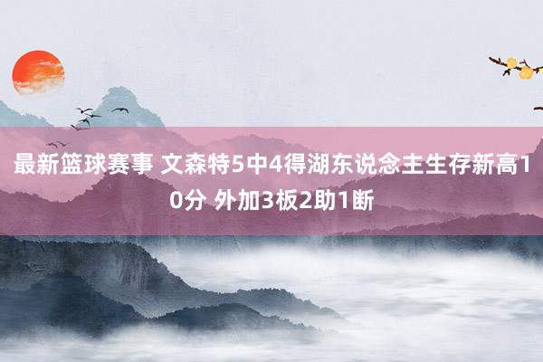 最新篮球赛事 文森特5中4得湖东说念主生存新高10分 外加3板2助1断