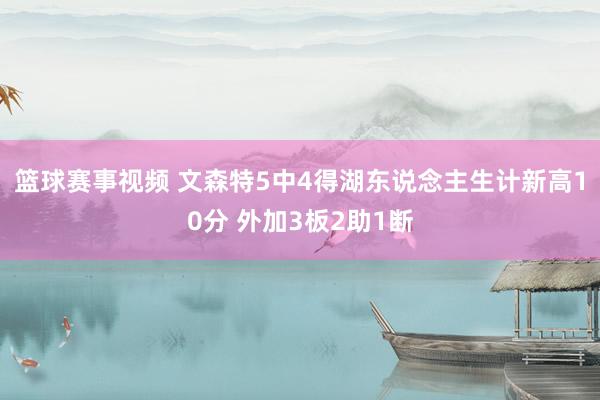 篮球赛事视频 文森特5中4得湖东说念主生计新高10分 外加3板2助1断