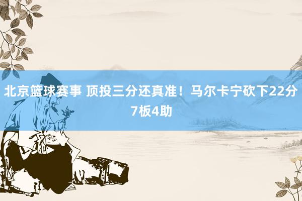 北京篮球赛事 顶投三分还真准！马尔卡宁砍下22分7板4助