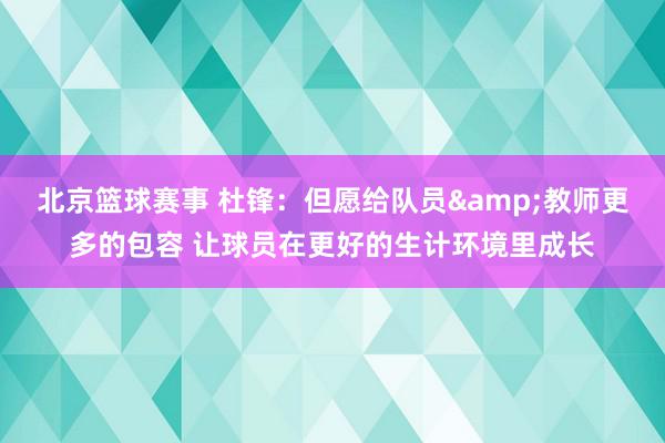 北京篮球赛事 杜锋：但愿给队员&教师更多的包容 让球员在更好的生计环境里成长