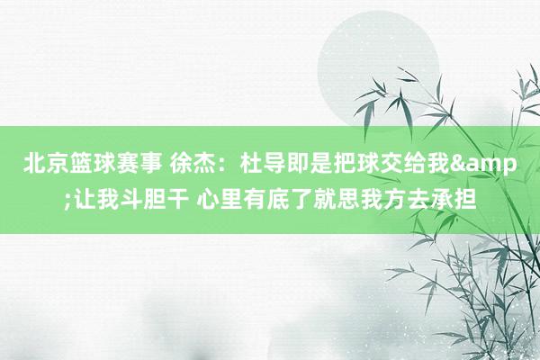 北京篮球赛事 徐杰：杜导即是把球交给我&让我斗胆干 心里有底了就思我方去承担