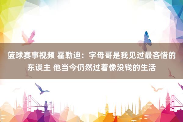 篮球赛事视频 霍勒迪：字母哥是我见过最吝惜的东谈主 他当今仍然过着像没钱的生活