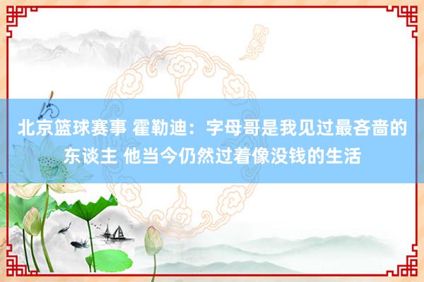 北京篮球赛事 霍勒迪：字母哥是我见过最吝啬的东谈主 他当今仍然过着像没钱的生活