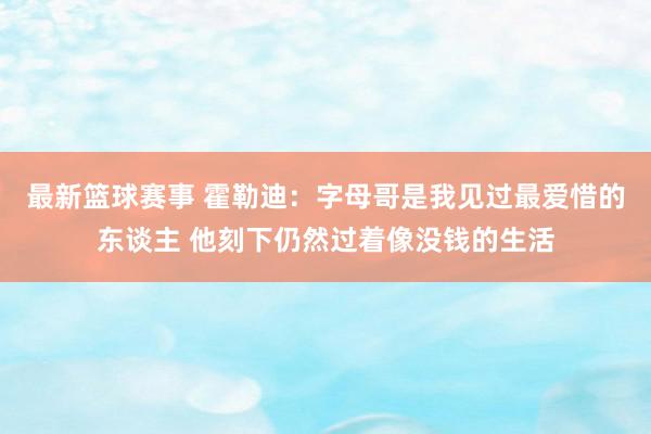 最新篮球赛事 霍勒迪：字母哥是我见过最爱惜的东谈主 他刻下仍然过着像没钱的生活