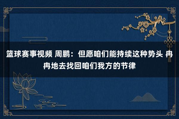 篮球赛事视频 周鹏：但愿咱们能持续这种势头 冉冉地去找回咱们我方的节律