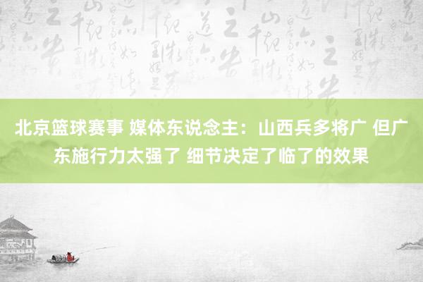 北京篮球赛事 媒体东说念主：山西兵多将广 但广东施行力太强了 细节决定了临了的效果