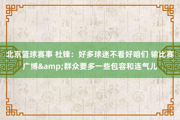 北京篮球赛事 杜锋：好多球迷不看好咱们 输比赛广博&群众要多一些包容和连气儿