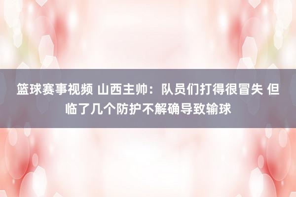 篮球赛事视频 山西主帅：队员们打得很冒失 但临了几个防护不解确导致输球