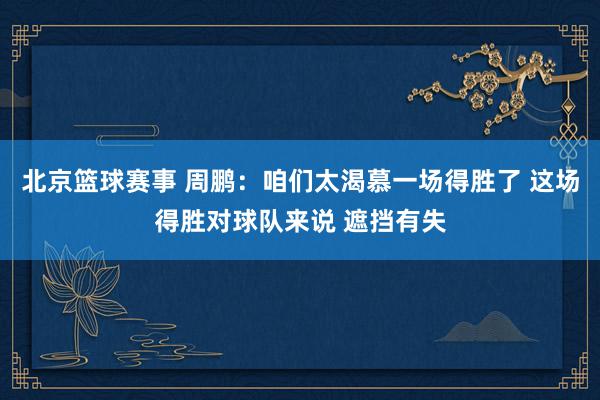 北京篮球赛事 周鹏：咱们太渴慕一场得胜了 这场得胜对球队来说 遮挡有失