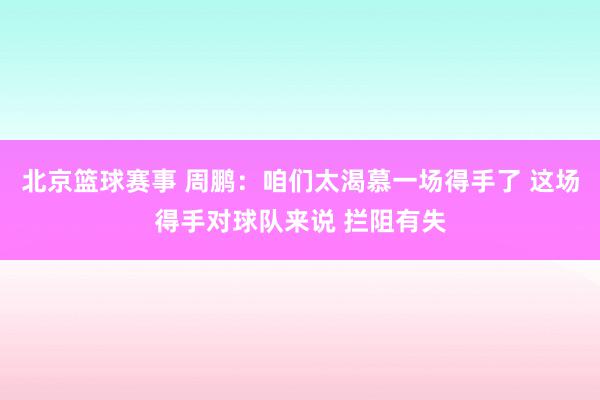 北京篮球赛事 周鹏：咱们太渴慕一场得手了 这场得手对球队来说 拦阻有失