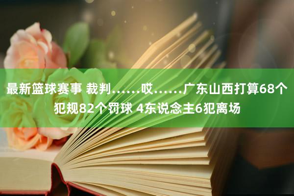 最新篮球赛事 裁判……哎……广东山西打算68个犯规82个罚球 4东说念主6犯离场