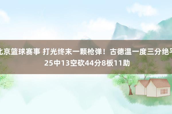 北京篮球赛事 打光终末一颗枪弹！古德温一度三分绝平 25中13空砍44分8板11助