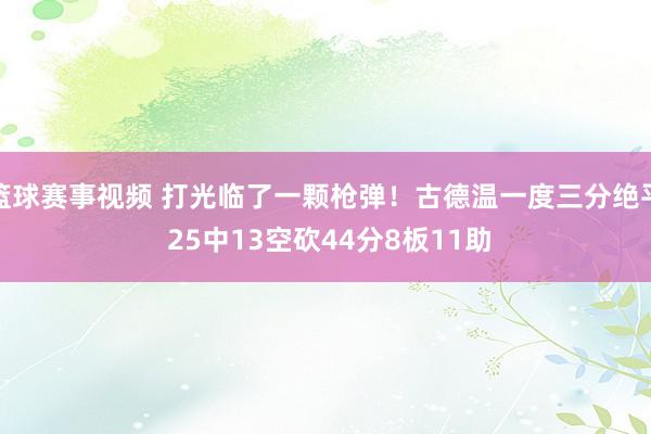 篮球赛事视频 打光临了一颗枪弹！古德温一度三分绝平 25中13空砍44分8板11助