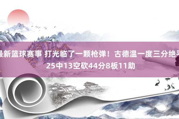 最新篮球赛事 打光临了一颗枪弹！古德温一度三分绝平 25中13空砍44分8板11助