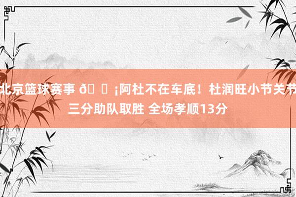 北京篮球赛事 🗡阿杜不在车底！杜润旺小节关节三分助队取胜 全场孝顺13分