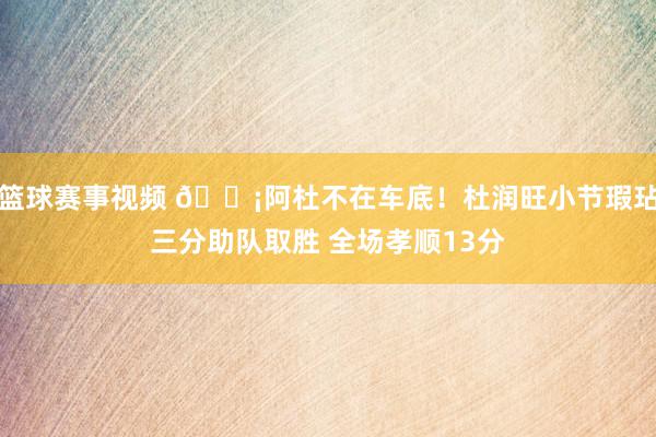 篮球赛事视频 🗡阿杜不在车底！杜润旺小节瑕玷三分助队取胜 全场孝顺13分