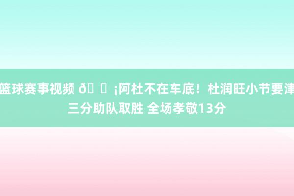 篮球赛事视频 🗡阿杜不在车底！杜润旺小节要津三分助队取胜 全场孝敬13分