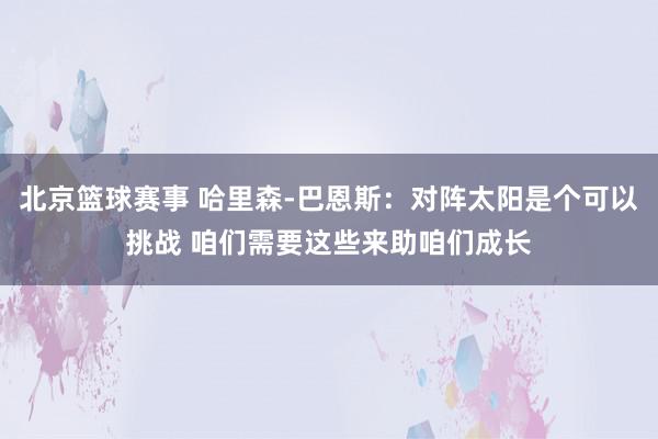 北京篮球赛事 哈里森-巴恩斯：对阵太阳是个可以挑战 咱们需要这些来助咱们成长