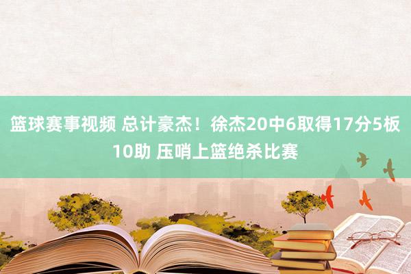 篮球赛事视频 总计豪杰！徐杰20中6取得17分5板10助 压哨上篮绝杀比赛