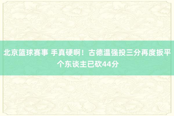 北京篮球赛事 手真硬啊！古德温强投三分再度扳平 个东谈主已砍44分