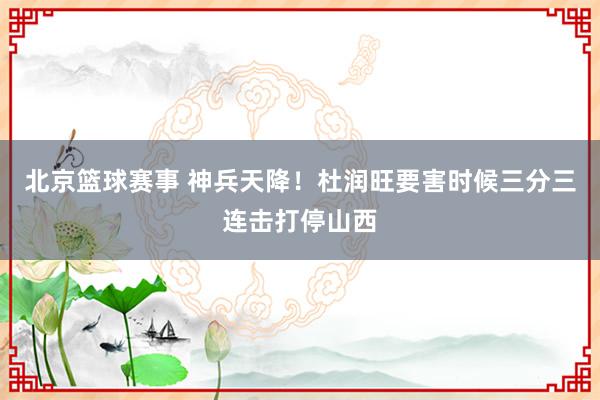 北京篮球赛事 神兵天降！杜润旺要害时候三分三连击打停山西