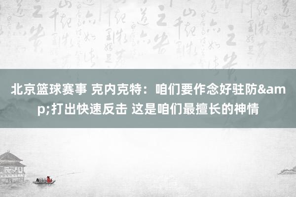 北京篮球赛事 克内克特：咱们要作念好驻防&打出快速反击 这是咱们最擅长的神情