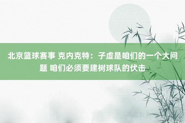 北京篮球赛事 克内克特：子虚是咱们的一个大问题 咱们必须要建树球队的伏击