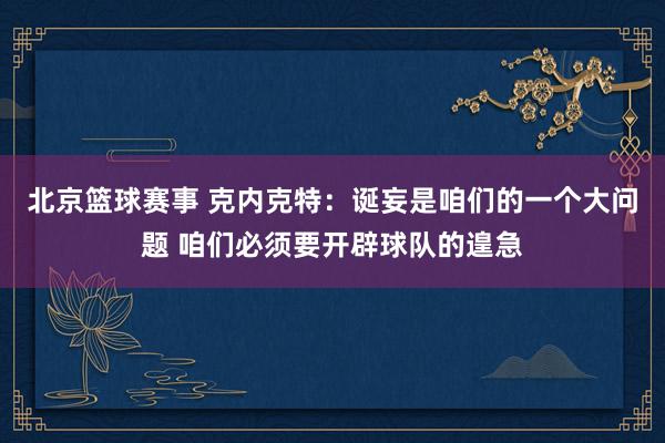 北京篮球赛事 克内克特：诞妄是咱们的一个大问题 咱们必须要开辟球队的遑急