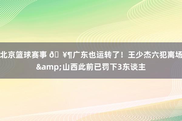 北京篮球赛事 🥶广东也运转了！王少杰六犯离场&山西此前已罚下3东谈主