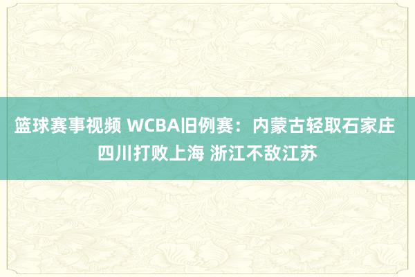 篮球赛事视频 WCBA旧例赛：内蒙古轻取石家庄 四川打败上海 浙江不敌江苏