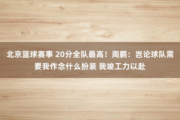 北京篮球赛事 20分全队最高！周鹏：岂论球队需要我作念什么扮装 我竣工力以赴