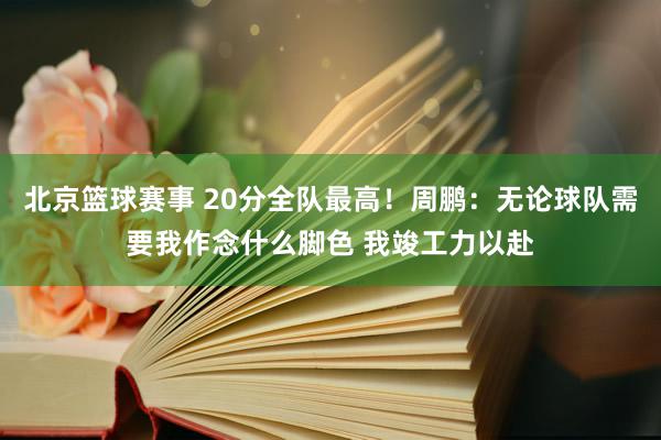 北京篮球赛事 20分全队最高！周鹏：无论球队需要我作念什么脚色 我竣工力以赴