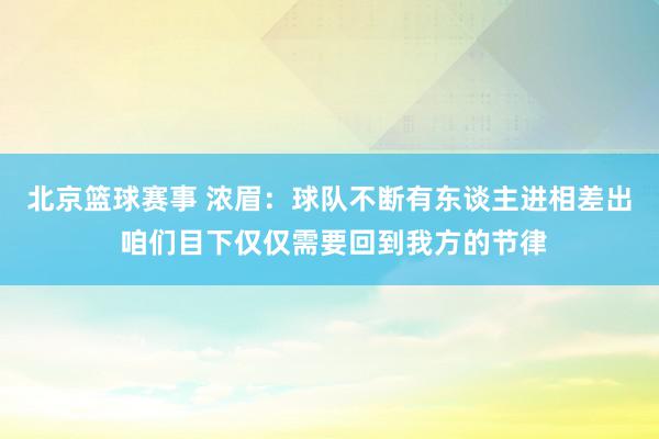 北京篮球赛事 浓眉：球队不断有东谈主进相差出 咱们目下仅仅需要回到我方的节律