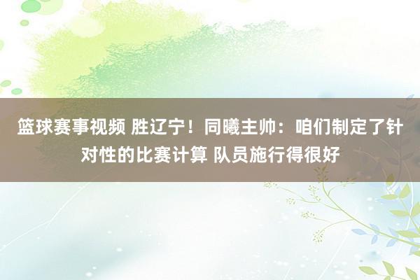 篮球赛事视频 胜辽宁！同曦主帅：咱们制定了针对性的比赛计算 队员施行得很好