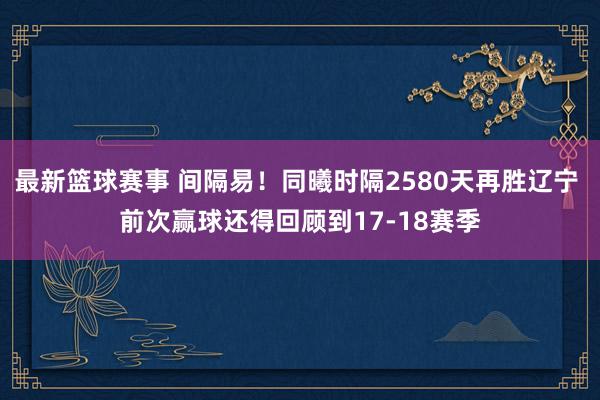 最新篮球赛事 间隔易！同曦时隔2580天再胜辽宁 前次赢球还得回顾到17-18赛季