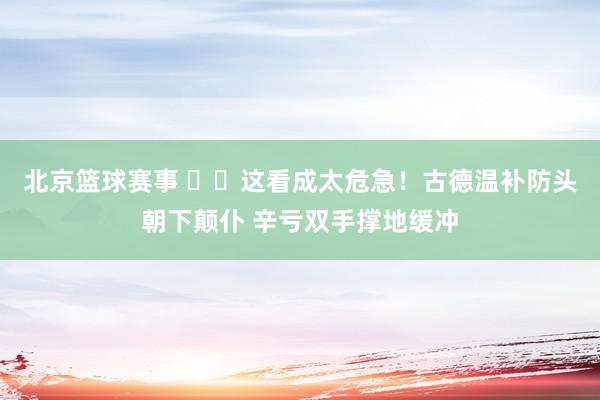 北京篮球赛事 ⚠️这看成太危急！古德温补防头朝下颠仆 辛亏双手撑地缓冲