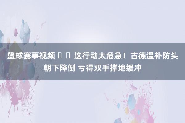 篮球赛事视频 ⚠️这行动太危急！古德温补防头朝下降倒 亏得双手撑地缓冲