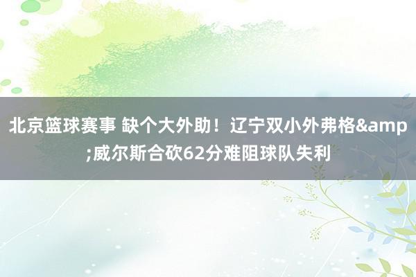 北京篮球赛事 缺个大外助！辽宁双小外弗格&威尔斯合砍62分难阻球队失利