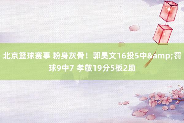 北京篮球赛事 粉身灰骨！郭昊文16投5中&罚球9中7 孝敬19分5板2助