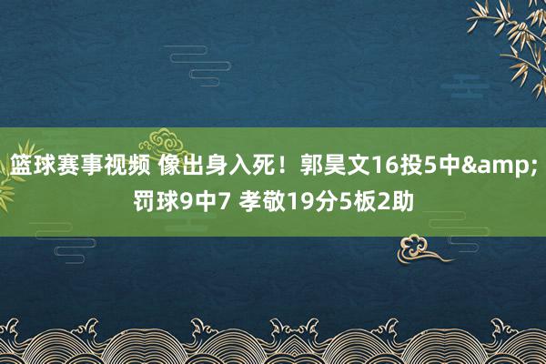 篮球赛事视频 像出身入死！郭昊文16投5中&罚球9中7 孝敬19分5板2助