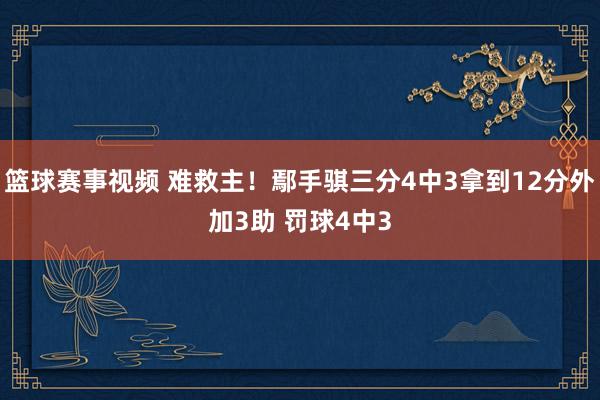 篮球赛事视频 难救主！鄢手骐三分4中3拿到12分外加3助 罚球4中3