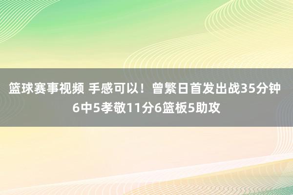 篮球赛事视频 手感可以！曾繁日首发出战35分钟 6中5孝敬11分6篮板5助攻